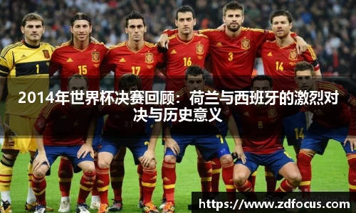 2014年世界杯决赛回顾：荷兰与西班牙的激烈对决与历史意义